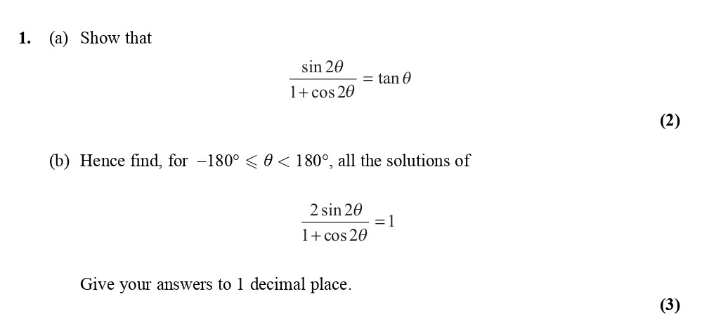 1.-(a)-Show-that--\[\frac{\sin-2\theta}{1-+-\cos-2\theta}-=-\tan-\theta\]--(b)-Hence-find,-for-\(-180^\circ-\leq-\theta-<-180^\circ\),-all-the-solutions-of--\[\frac{2\sin-2\theta}{1-+-\cos-2\theta}-=-1\]--Give-your-answers-to-1-decimal-place.-Edexcel-A-Level Maths Pure-Question 2-2010-Paper 5.png